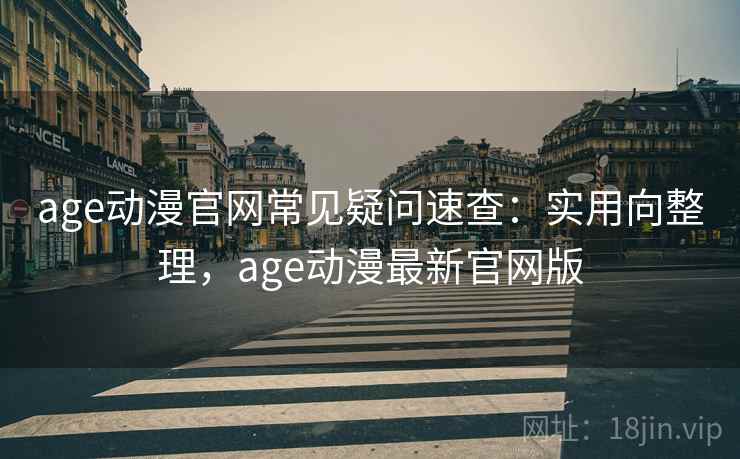 age动漫官网常见疑问速查：实用向整理，age动漫最新官网版