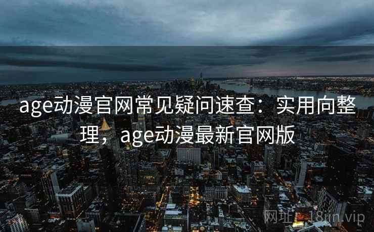 age动漫官网常见疑问速查:实用向整理,age动漫最新官网版 age动漫官网常见疑问速查:实用向整理,age动漫最新官网版
