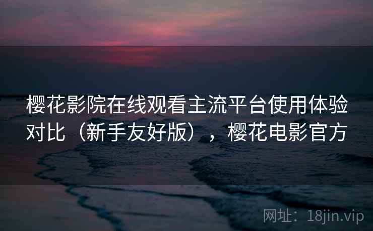 樱花影院在线观看主流平台使用体验对比(新手友好版),樱花电影官方 樱花影院在线观看主流平台使用体验对比(新手友好版),樱花电影官方
