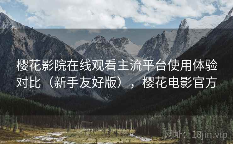 樱花影院在线观看主流平台使用体验对比(新手友好版),樱花电影官方 樱花影院在线观看主流平台使用体验对比(新手友好版),樱花电影官方