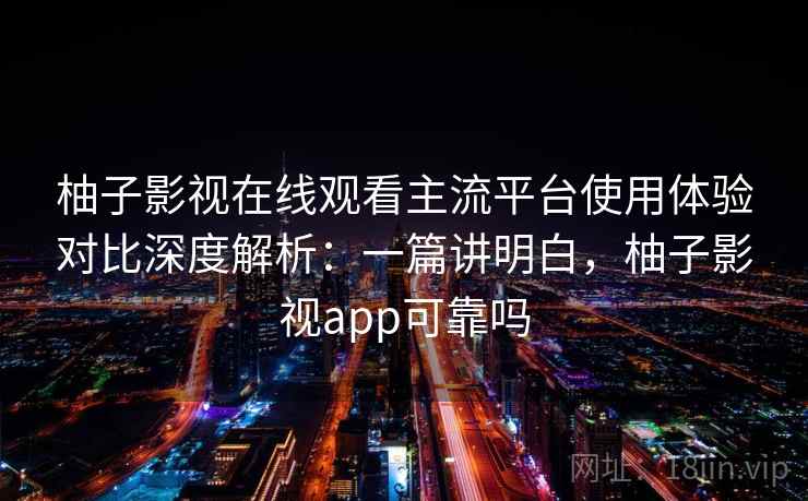 柚子影视在线观看主流平台使用体验对比深度解析:一篇讲明白,柚子影视app可靠吗 柚子影视在线观看主流平台使用体验对比深度解析:一篇讲明白,柚子影视app可靠吗