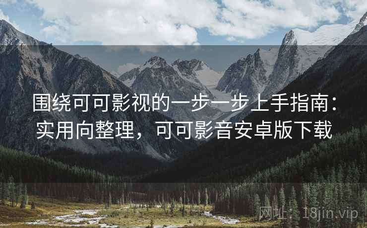围绕可可影视的一步一步上手指南：实用向整理，可可影音安卓版下载