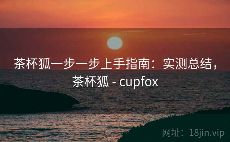 茶杯狐一步一步上手指南:实测总结,茶杯狐 - cupfox 茶杯狐一步一步上手指南:实测总结,茶杯狐 - cupfox