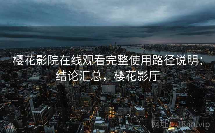 樱花影院在线观看完整使用路径说明:结论汇总,樱花影厅 樱花影院在线观看完整使用路径说明:结论汇总,樱花影厅