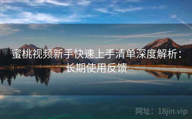 蜜桃视频新手快速上手清单深度解析：长期使用反馈