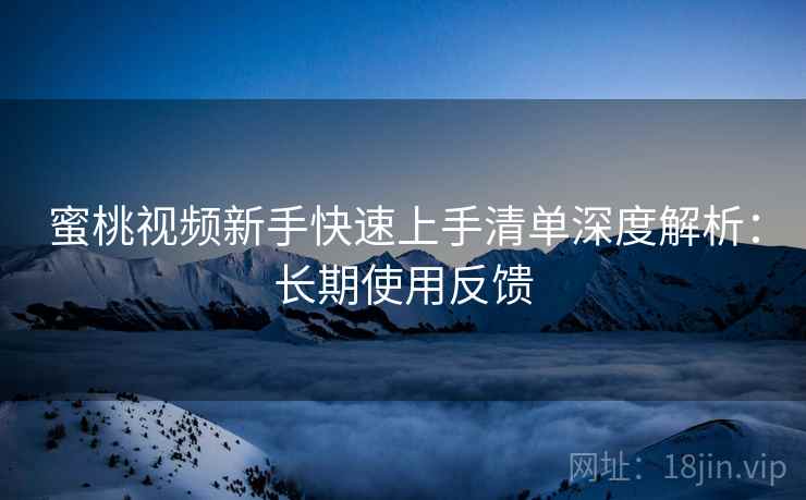 蜜桃视频新手快速上手清单深度解析：长期使用反馈