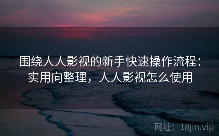 围绕人人影视的新手快速操作流程:实用向整理,人人影视怎么使用 围绕人人影视的新手快速操作流程:实用向整理,人人影视怎么使用