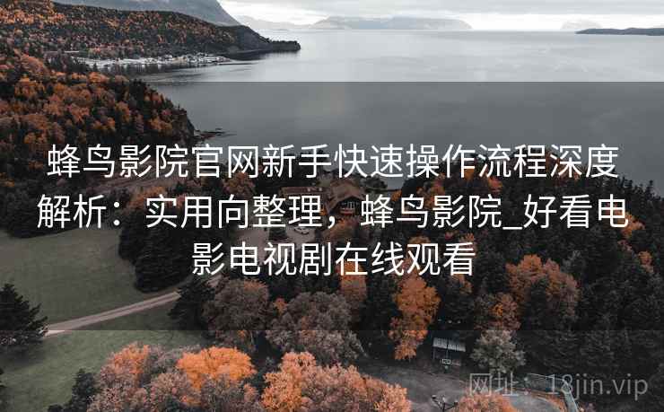 蜂鸟影院官网新手快速操作流程深度解析:实用向整理,蜂鸟影院_好看电影电视剧在线观看 蜂鸟影院官网新手快速操作流程深度解析:实用向整理,蜂鸟影院_好看电影电视剧在线观看