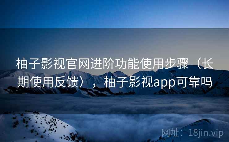 柚子影视官网进阶功能使用步骤（长期使用反馈），柚子影视app可靠吗