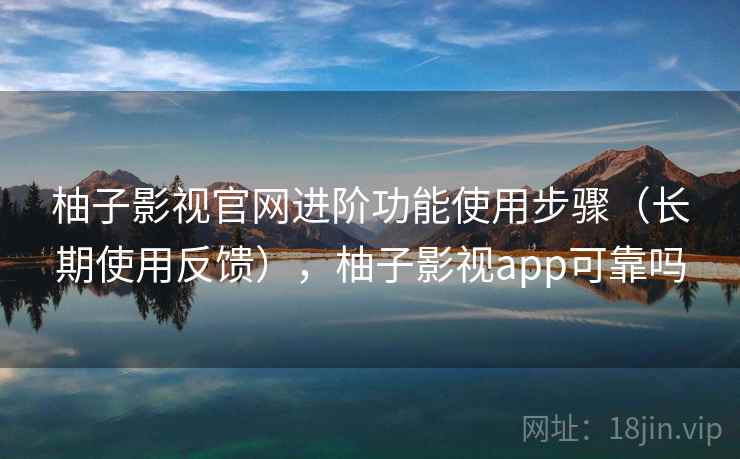 柚子影视官网进阶功能使用步骤(长期使用反馈),柚子影视app可靠吗 柚子影视官网进阶功能使用步骤(长期使用反馈),柚子影视app可靠吗
