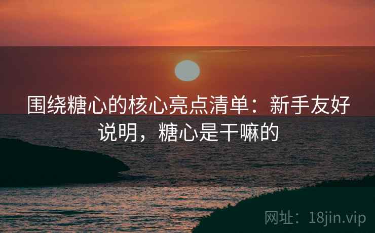 围绕糖心的核心亮点清单:新手友好说明,糖心是干嘛的 围绕糖心的核心亮点清单:新手友好说明,糖心是干嘛的