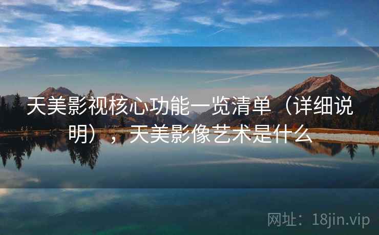 天美影视核心功能一览清单(详细说明),天美影像艺术是什么 天美影视核心功能一览清单(详细说明),天美影像艺术是什么