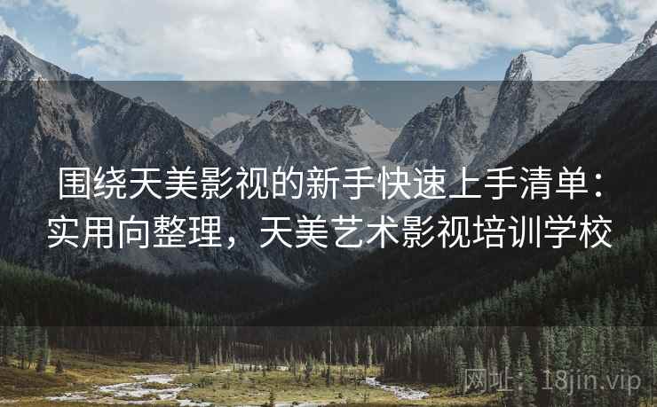 围绕天美影视的新手快速上手清单:实用向整理,天美艺术影视培训学校 围绕天美影视的新手快速上手清单:实用向整理,天美艺术影视培训学校