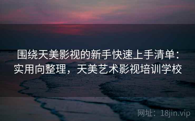 围绕天美影视的新手快速上手清单:实用向整理,天美艺术影视培训学校 围绕天美影视的新手快速上手清单:实用向整理,天美艺术影视培训学校