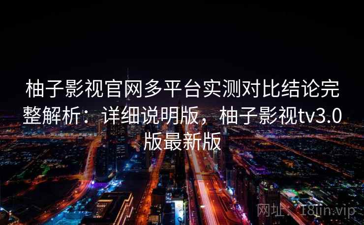 柚子影视官网多平台实测对比结论完整解析:详细说明版,柚子影视tv3.0版最新版 柚子影视官网多平台实测对比结论完整解析:详细说明版,柚子影视tv3.0版最新版