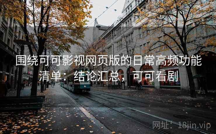 围绕可可影视网页版的日常高频功能清单:结论汇总,可可看剧 围绕可可影视网页版的日常高频功能清单:结论汇总,可可看剧