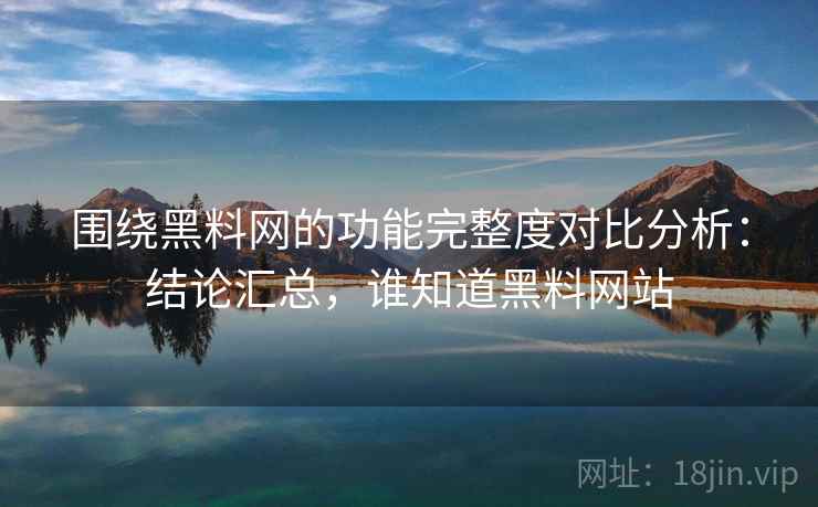 围绕黑料网的功能完整度对比分析:结论汇总,谁知道黑料网站 围绕黑料网的功能完整度对比分析:结论汇总,谁知道黑料网站