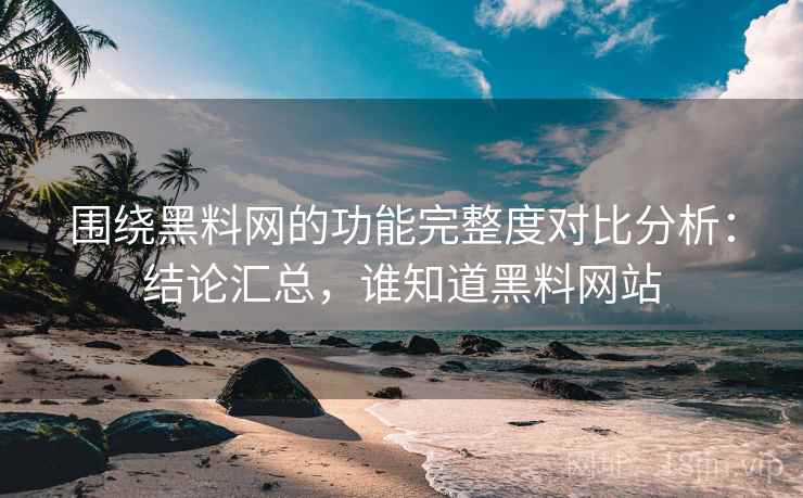 围绕黑料网的功能完整度对比分析:结论汇总,谁知道黑料网站 围绕黑料网的功能完整度对比分析:结论汇总,谁知道黑料网站
