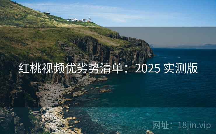 红桃视频优劣势清单:2025 实测版 红桃视频优劣势清单:2025 实测版