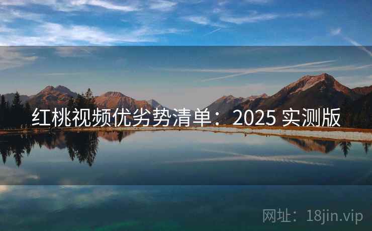 红桃视频优劣势清单:2025 实测版 红桃视频优劣势清单:2025 实测版
