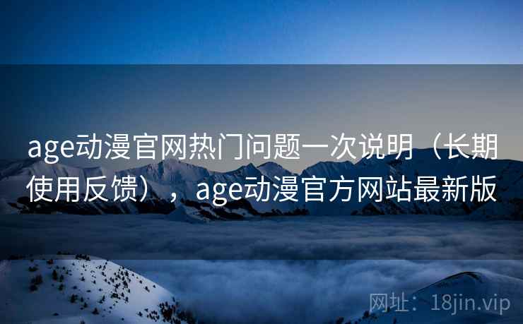 age动漫官网热门问题一次说明(长期使用反馈),age动漫官方网站最新版 age动漫官网热门问题一次说明(长期使用反馈),age动漫官方网站最新版