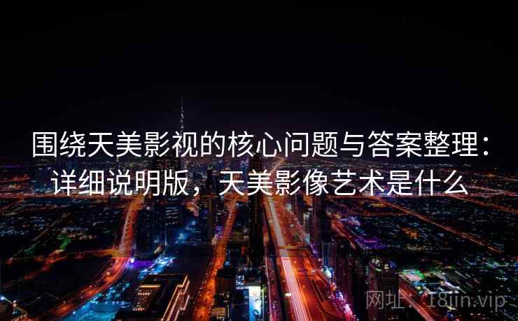 围绕天美影视的核心问题与答案整理:详细说明版,天美影像艺术是什么 围绕天美影视的核心问题与答案整理:详细说明版,天美影像艺术是什么