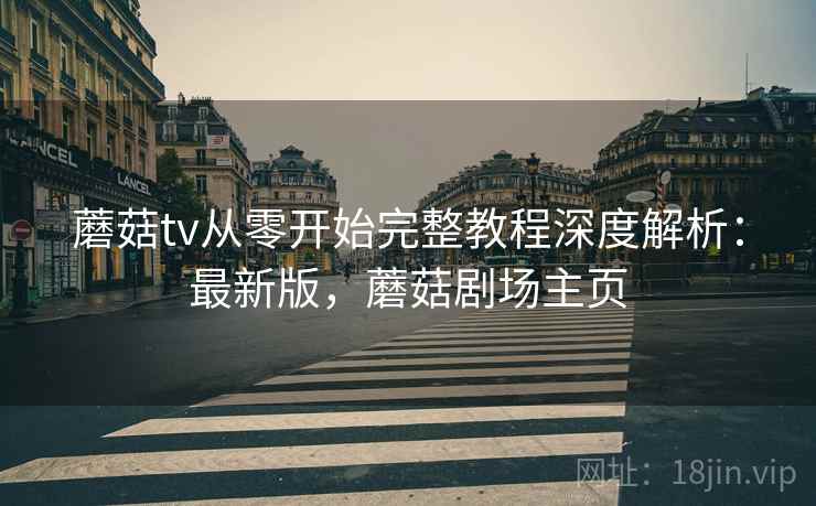 蘑菇tv从零开始完整教程深度解析:最新版,蘑菇剧场主页 蘑菇tv从零开始完整教程深度解析:最新版,蘑菇剧场主页