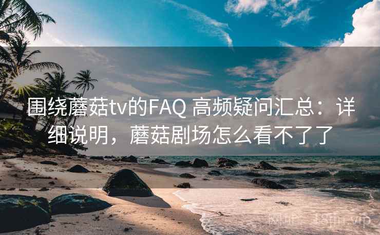 围绕蘑菇tv的FAQ 高频疑问汇总:详细说明,蘑菇剧场怎么看不了了 围绕蘑菇tv的FAQ 高频疑问汇总:详细说明,蘑菇剧场怎么看不了了