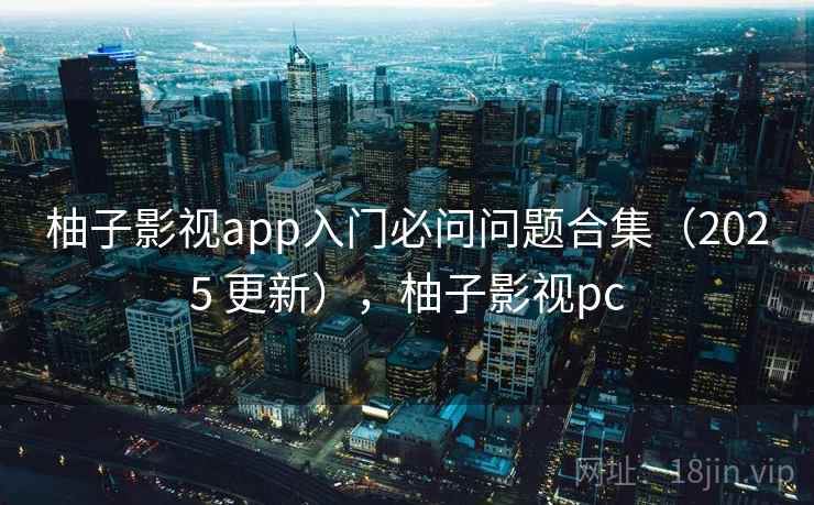 柚子影视app入门必问问题合集（2025 更新），柚子影视pc