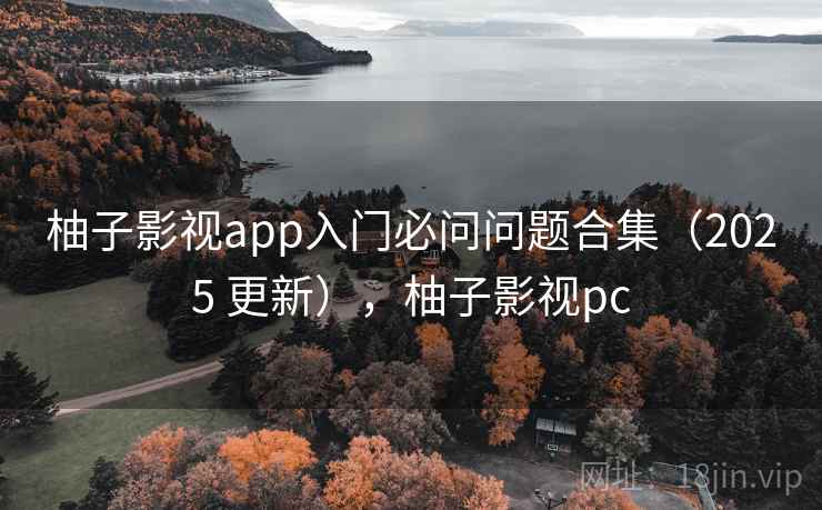 柚子影视app入门必问问题合集(2025 更新),柚子影视pc 柚子影视app入门必问问题合集(2025 更新),柚子影视pc