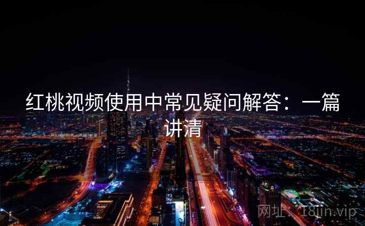 红桃视频使用中常见疑问解答：一篇讲清