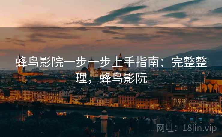 蜂鸟影院一步一步上手指南：完整整理，蜂鸟影阮