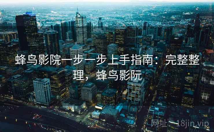 蜂鸟影院一步一步上手指南：完整整理，蜂鸟影阮