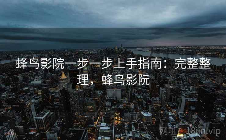 蜂鸟影院一步一步上手指南：完整整理，蜂鸟影阮