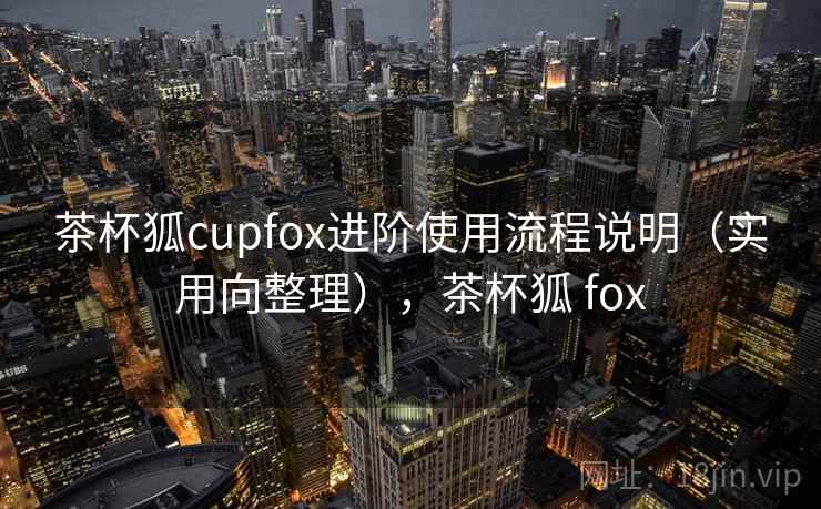 茶杯狐cupfox进阶使用流程说明（实用向整理），茶杯狐 fox