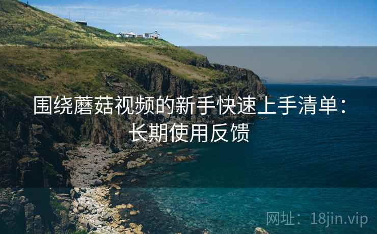 围绕蘑菇视频的新手快速上手清单:长期使用反馈 围绕蘑菇视频的新手快速上手清单:长期使用反馈