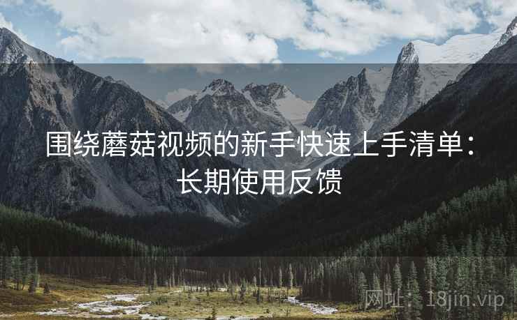 围绕蘑菇视频的新手快速上手清单:长期使用反馈 围绕蘑菇视频的新手快速上手清单:长期使用反馈