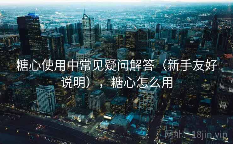 糖心使用中常见疑问解答(新手友好说明),糖心怎么用 糖心使用中常见疑问解答(新手友好说明),糖心怎么用