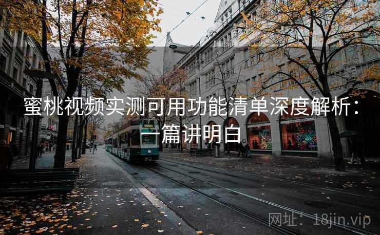 蜜桃视频实测可用功能清单深度解析：一篇讲明白